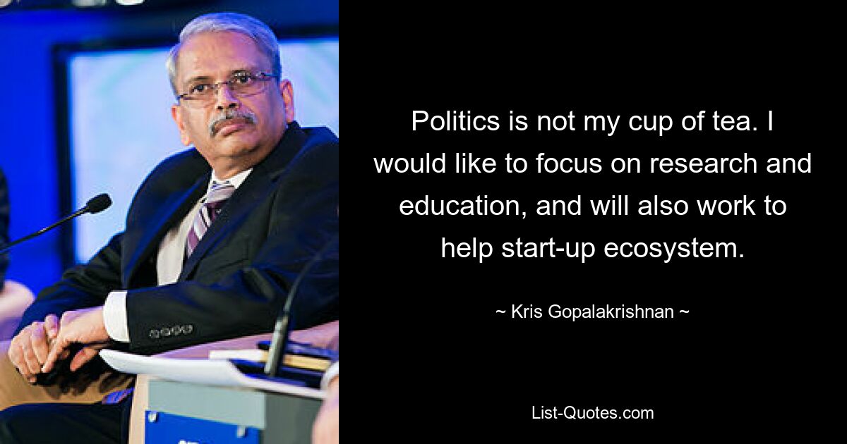 Politics is not my cup of tea. I would like to focus on research and education, and will also work to help start-up ecosystem. — © Kris Gopalakrishnan