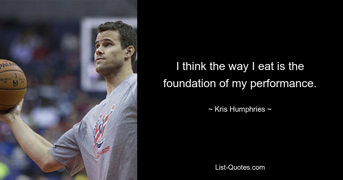 I think the way I eat is the foundation of my performance. — © Kris Humphries