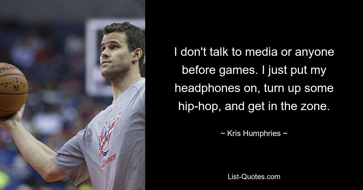 I don't talk to media or anyone before games. I just put my headphones on, turn up some hip-hop, and get in the zone. — © Kris Humphries