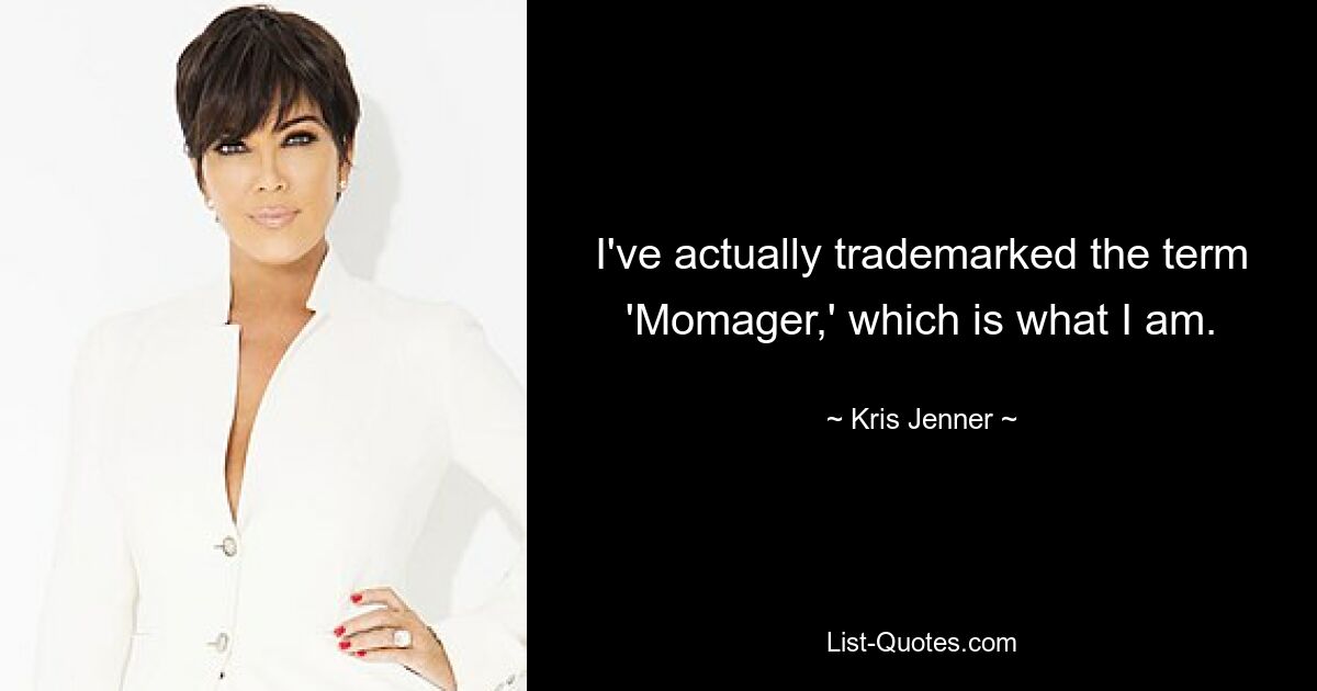 I've actually trademarked the term 'Momager,' which is what I am. — © Kris Jenner