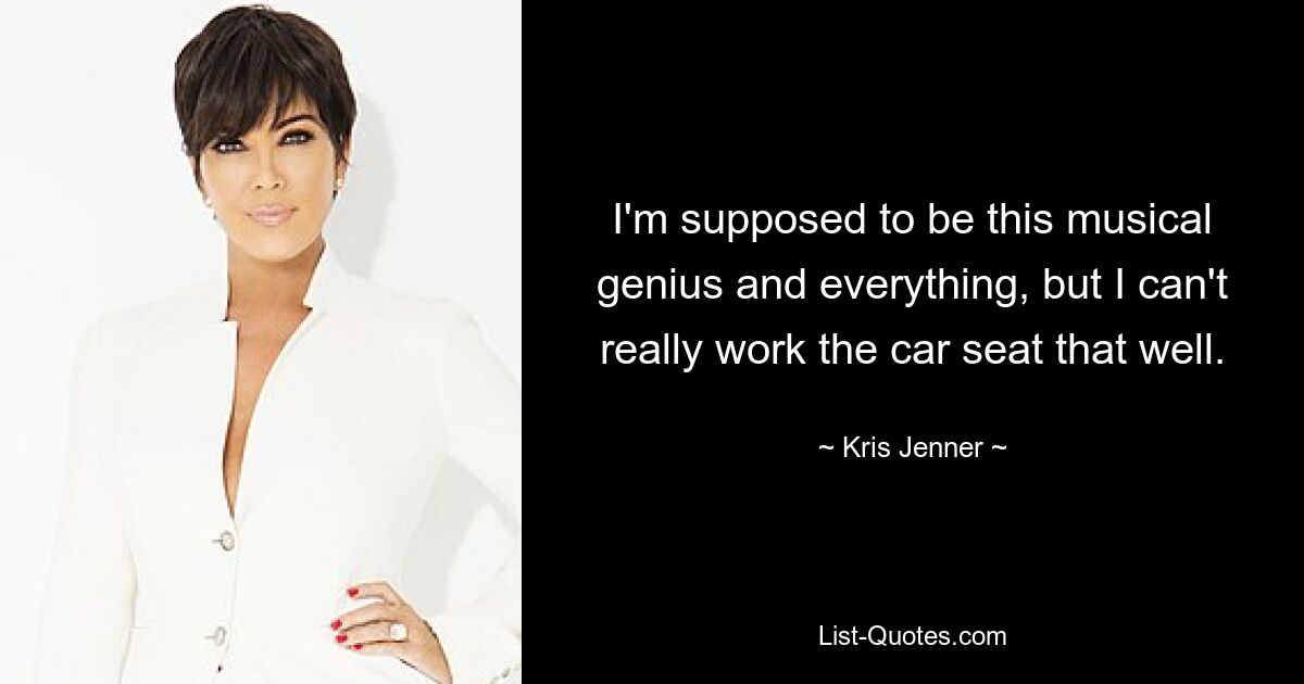 I'm supposed to be this musical genius and everything, but I can't really work the car seat that well. — © Kris Jenner