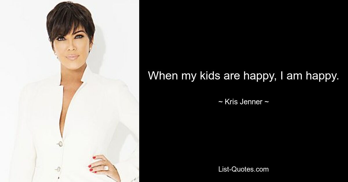 When my kids are happy, I am happy. — © Kris Jenner