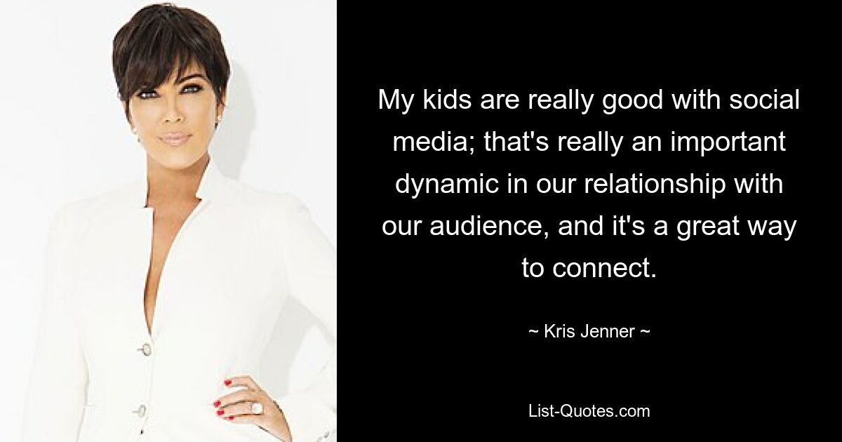 My kids are really good with social media; that's really an important dynamic in our relationship with our audience, and it's a great way to connect. — © Kris Jenner