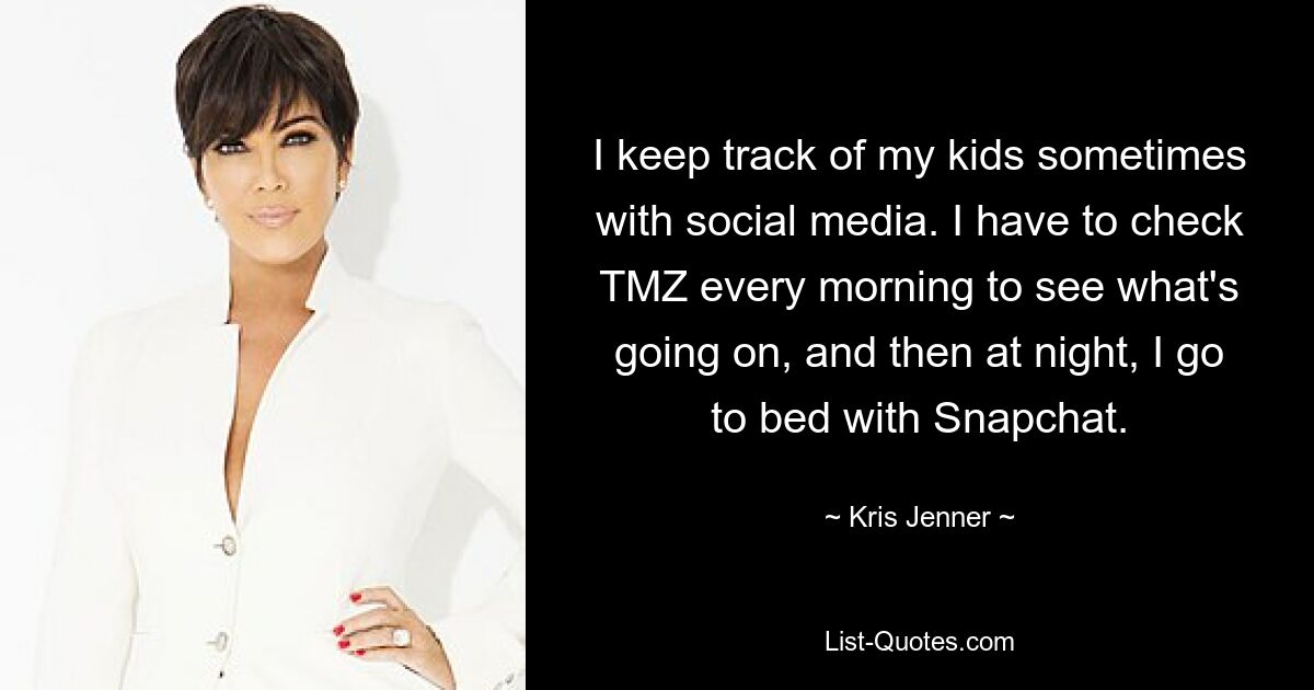 I keep track of my kids sometimes with social media. I have to check TMZ every morning to see what's going on, and then at night, I go to bed with Snapchat. — © Kris Jenner