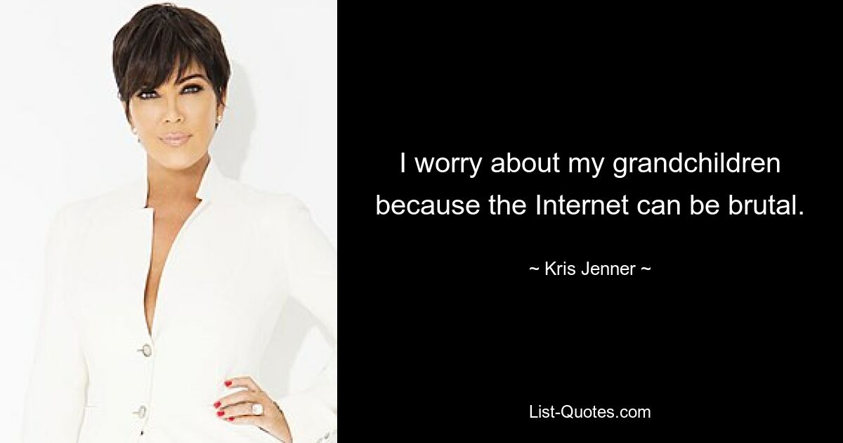 I worry about my grandchildren because the Internet can be brutal. — © Kris Jenner