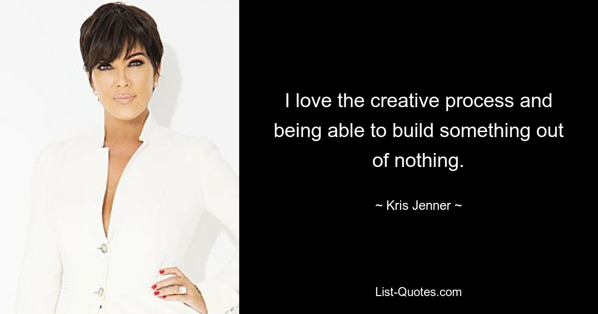 I love the creative process and being able to build something out of nothing. — © Kris Jenner