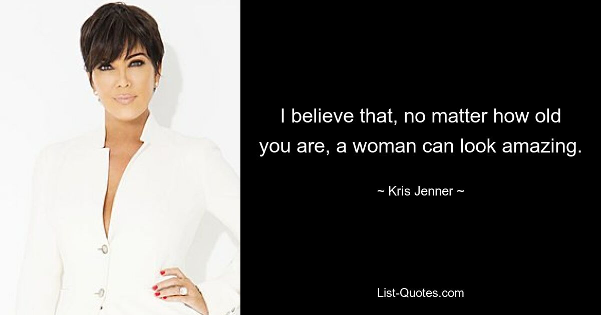 I believe that, no matter how old you are, a woman can look amazing. — © Kris Jenner