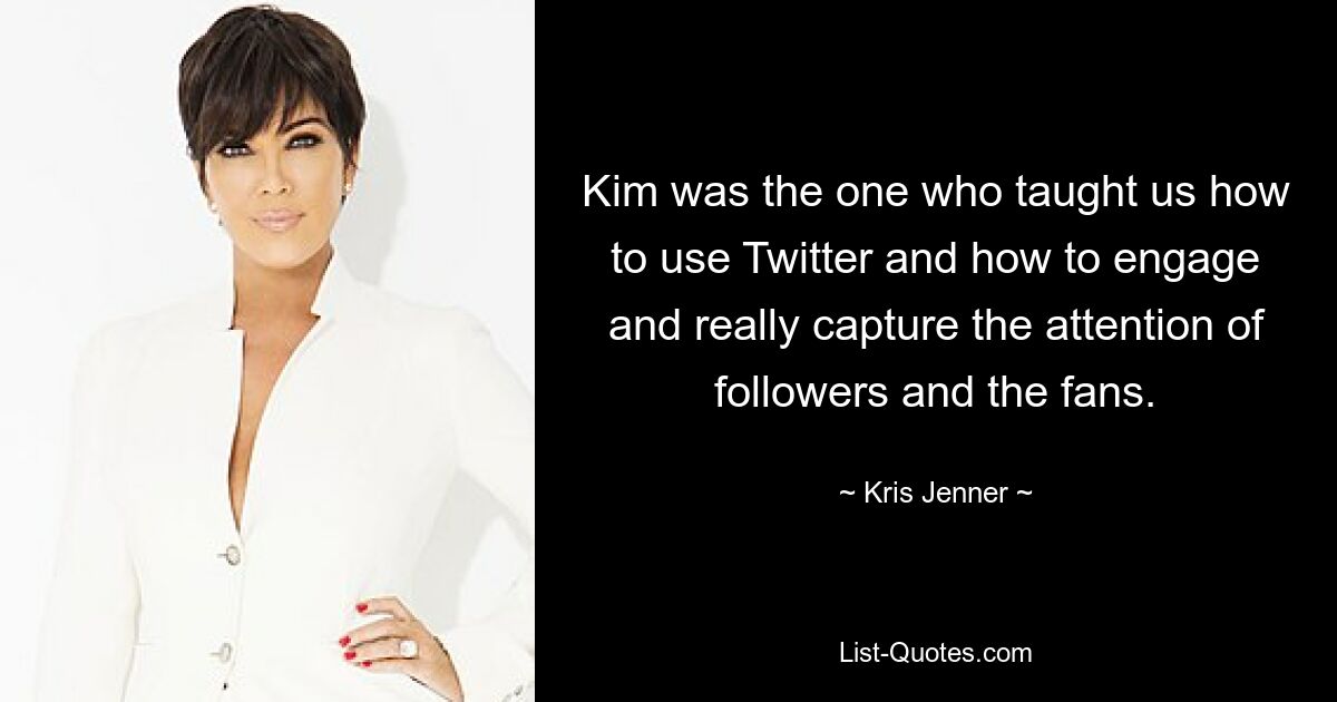 Kim was the one who taught us how to use Twitter and how to engage and really capture the attention of followers and the fans. — © Kris Jenner