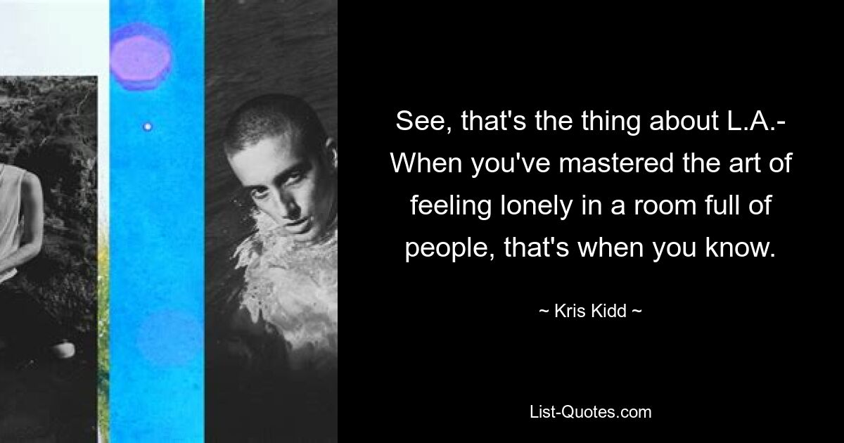 See, that's the thing about L.A.- When you've mastered the art of feeling lonely in a room full of people, that's when you know. — © Kris Kidd