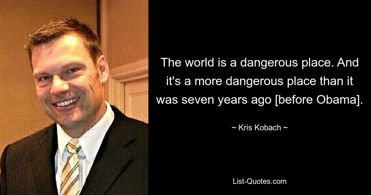 The world is a dangerous place. And it's a more dangerous place than it was seven years ago [before Obama]. — © Kris Kobach