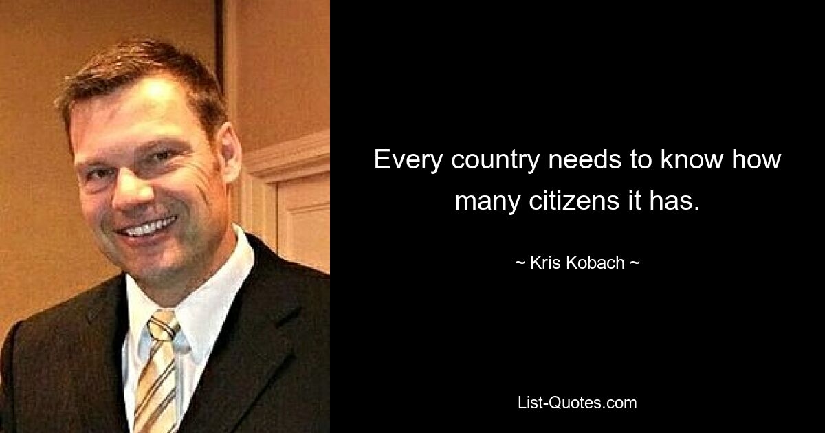 Every country needs to know how many citizens it has. — © Kris Kobach