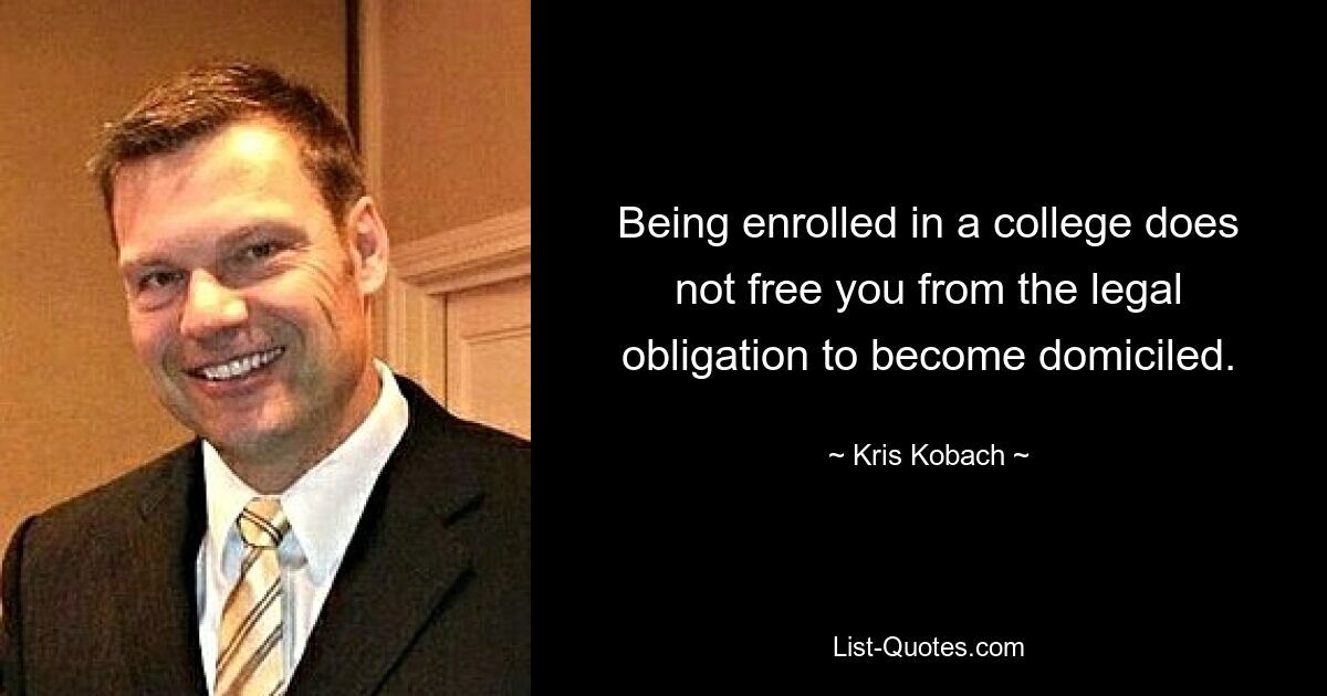 Being enrolled in a college does not free you from the legal obligation to become domiciled. — © Kris Kobach