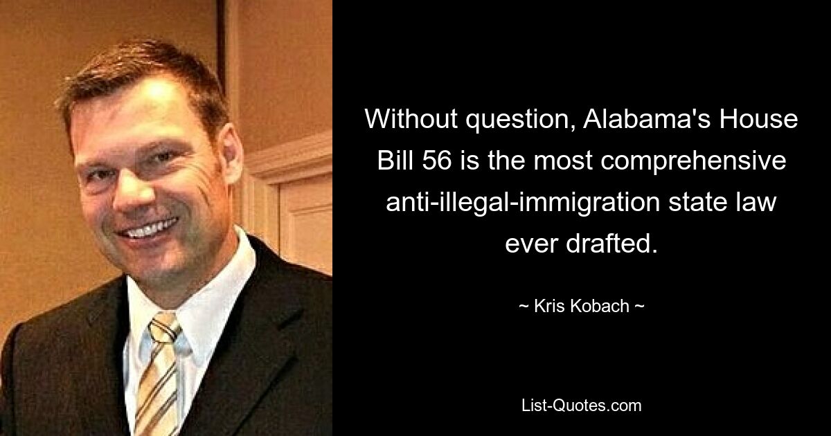 Without question, Alabama's House Bill 56 is the most comprehensive anti-illegal-immigration state law ever drafted. — © Kris Kobach