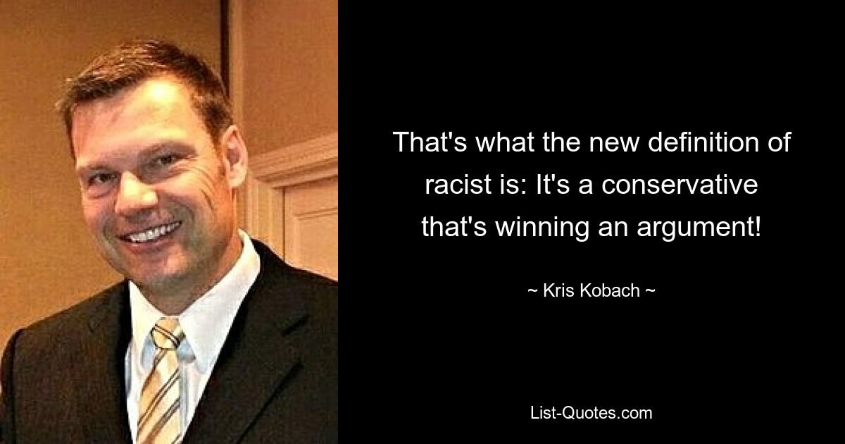 That's what the new definition of racist is: It's a conservative that's winning an argument! — © Kris Kobach