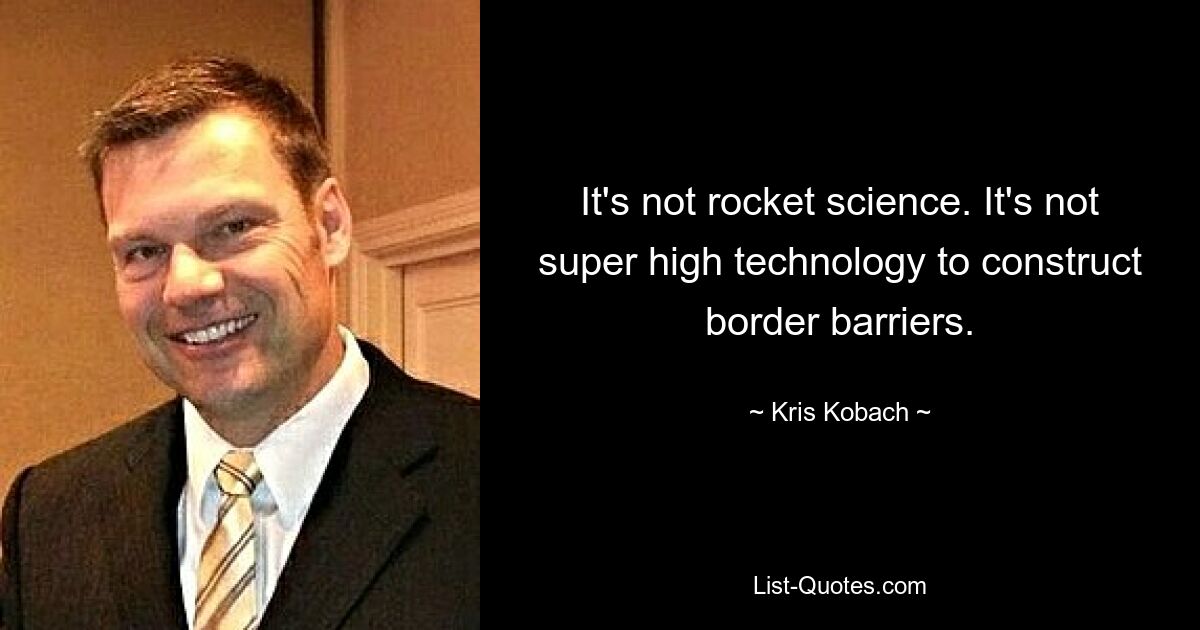 It's not rocket science. It's not super high technology to construct border barriers. — © Kris Kobach