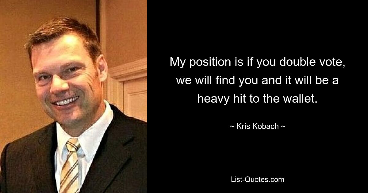 My position is if you double vote, we will find you and it will be a heavy hit to the wallet. — © Kris Kobach