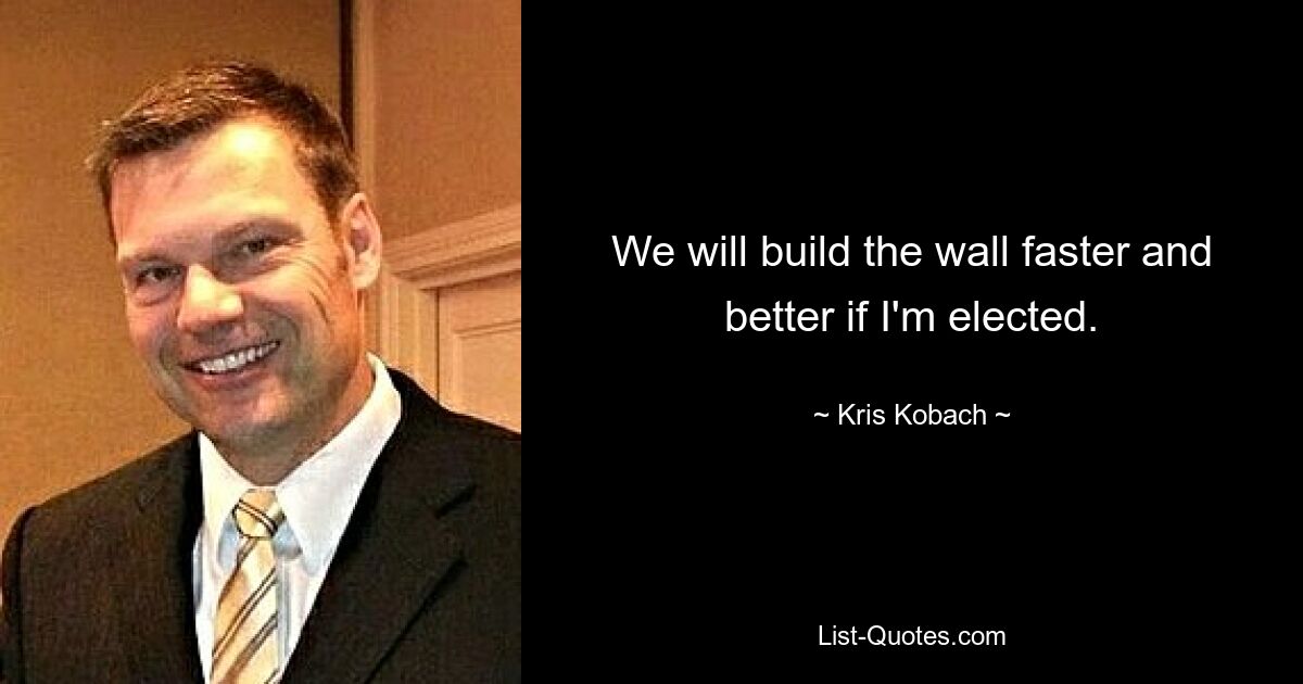 We will build the wall faster and better if I'm elected. — © Kris Kobach