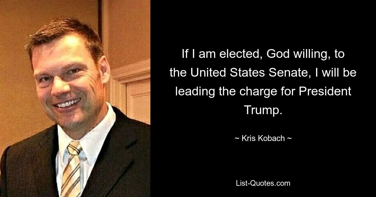 If I am elected, God willing, to the United States Senate, I will be leading the charge for President Trump. — © Kris Kobach