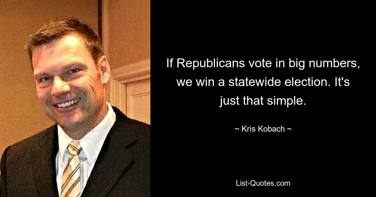 If Republicans vote in big numbers, we win a statewide election. It's just that simple. — © Kris Kobach