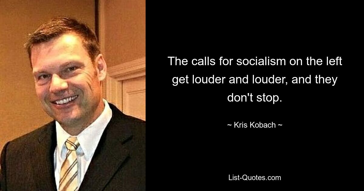 The calls for socialism on the left get louder and louder, and they don't stop. — © Kris Kobach