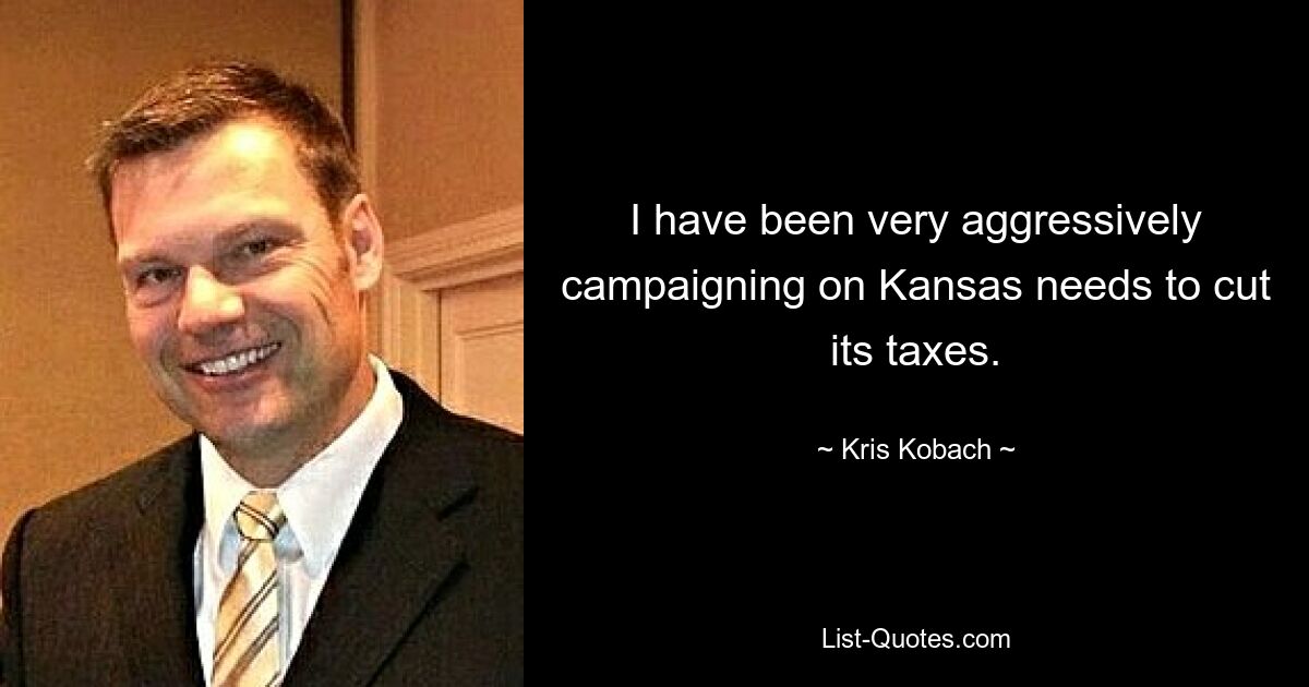 I have been very aggressively campaigning on Kansas needs to cut its taxes. — © Kris Kobach