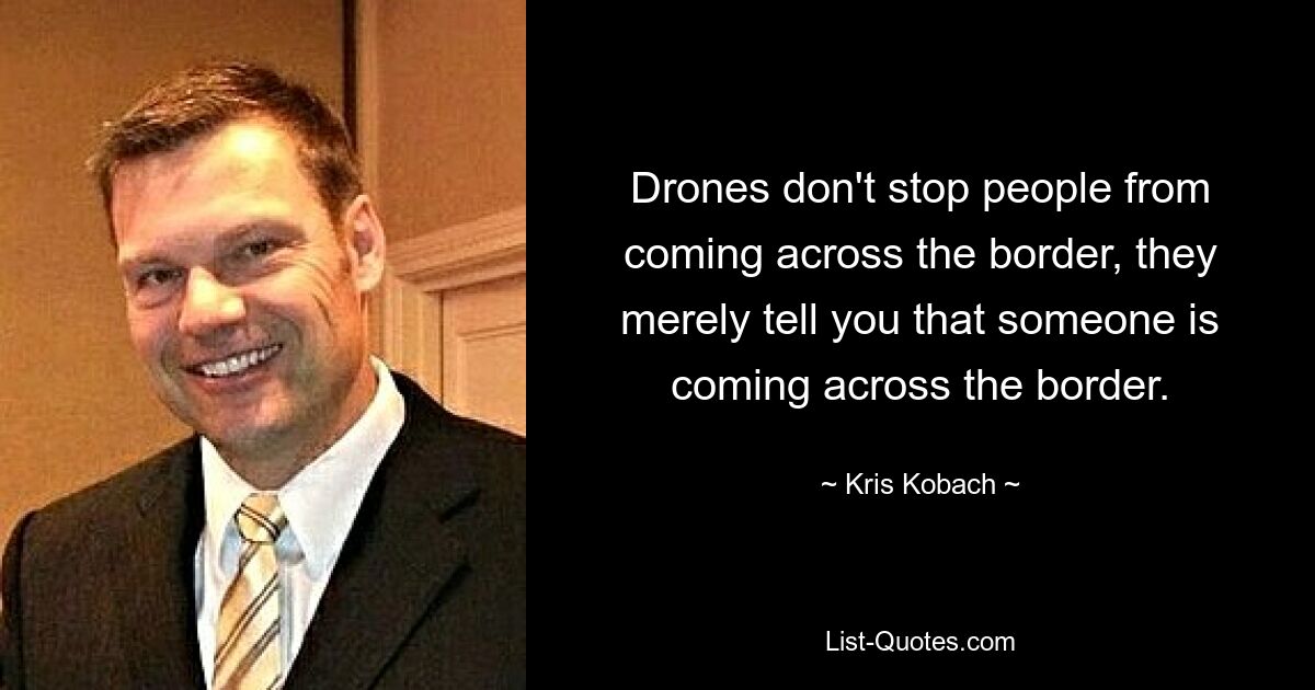 Drones don't stop people from coming across the border, they merely tell you that someone is coming across the border. — © Kris Kobach