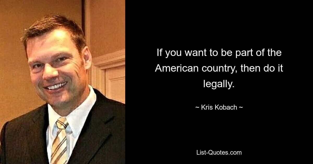 If you want to be part of the American country, then do it legally. — © Kris Kobach