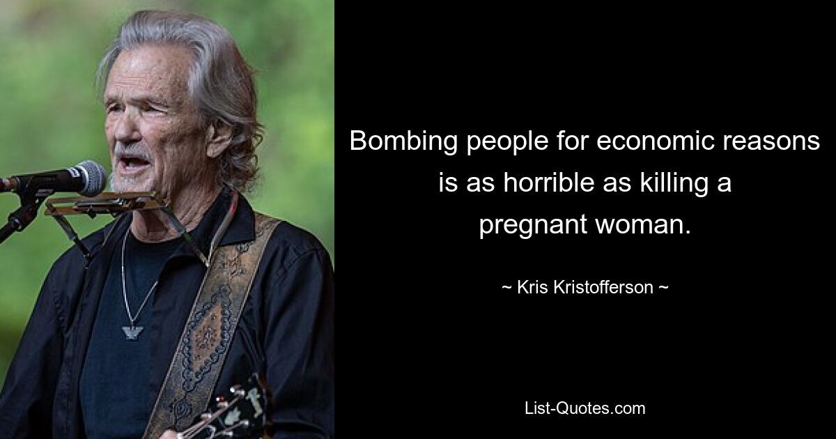 Bombing people for economic reasons is as horrible as killing a pregnant woman. — © Kris Kristofferson