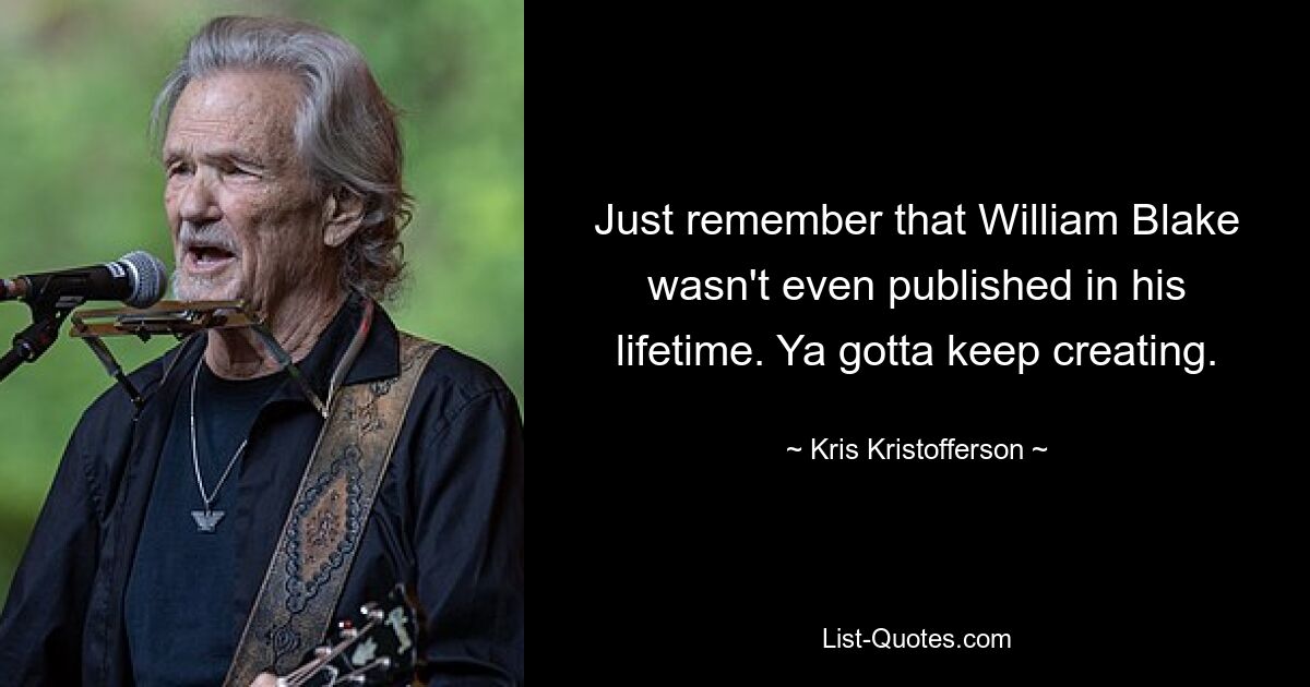 Just remember that William Blake wasn't even published in his lifetime. Ya gotta keep creating. — © Kris Kristofferson