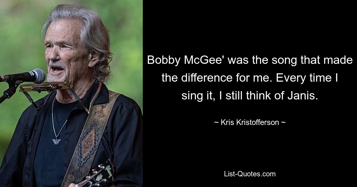 Bobby McGee' was the song that made the difference for me. Every time I sing it, I still think of Janis. — © Kris Kristofferson