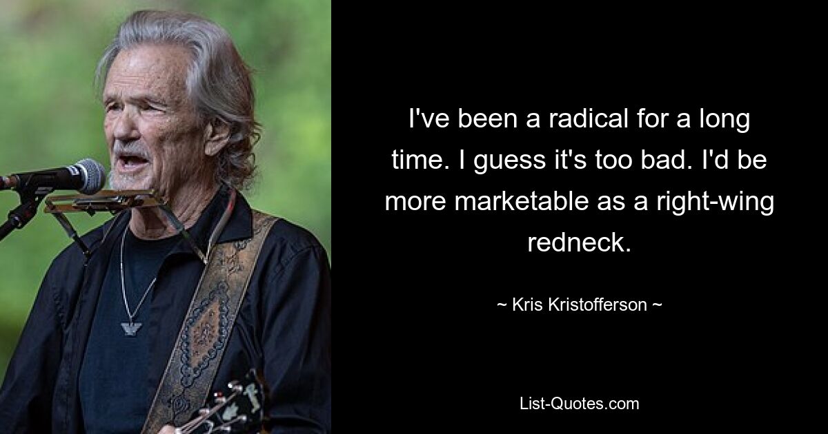 I've been a radical for a long time. I guess it's too bad. I'd be more marketable as a right-wing redneck. — © Kris Kristofferson