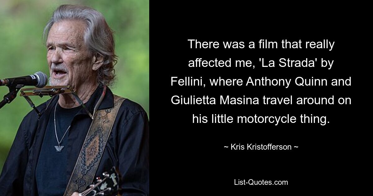 Es gab einen Film, der mich wirklich berührt hat, „La Strada“ von Fellini, in dem Anthony Quinn und Giulietta Masina auf seinem kleinen Motorrad herumreisen. — © Kris Kristofferson 