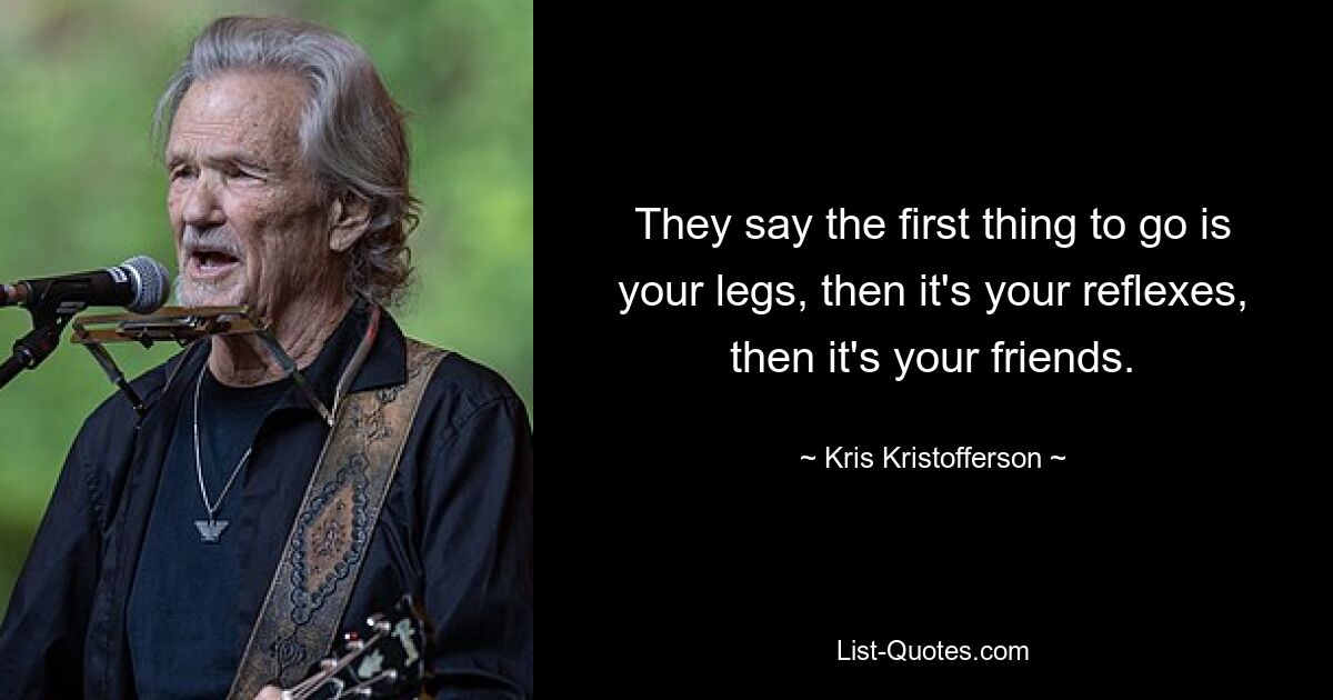 They say the first thing to go is your legs, then it's your reflexes, then it's your friends. — © Kris Kristofferson