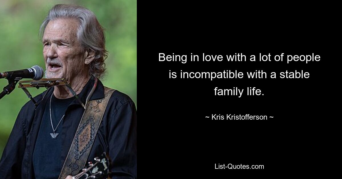 Being in love with a lot of people is incompatible with a stable family life. — © Kris Kristofferson