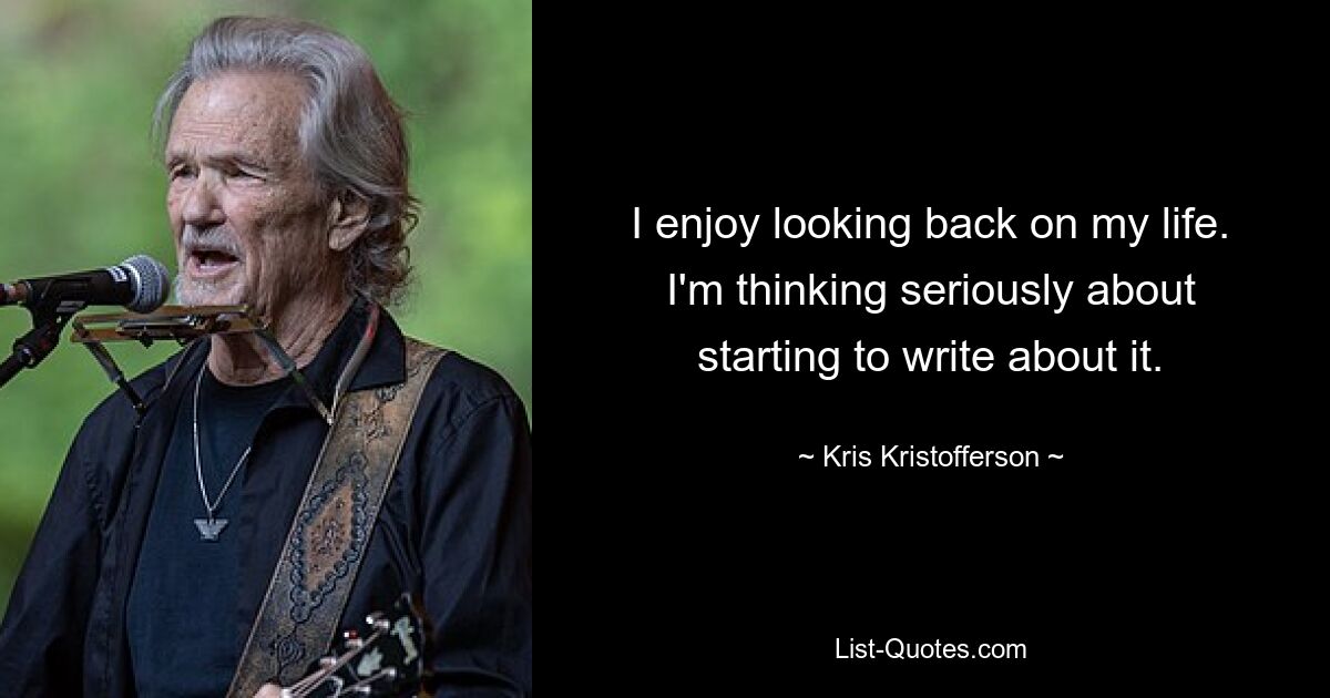 I enjoy looking back on my life. I'm thinking seriously about starting to write about it. — © Kris Kristofferson