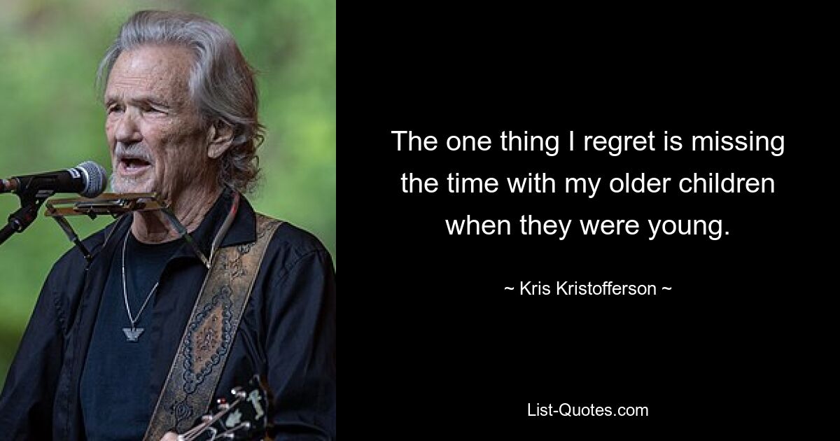 The one thing I regret is missing the time with my older children when they were young. — © Kris Kristofferson