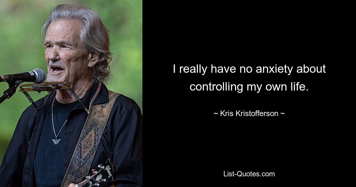 I really have no anxiety about controlling my own life. — © Kris Kristofferson