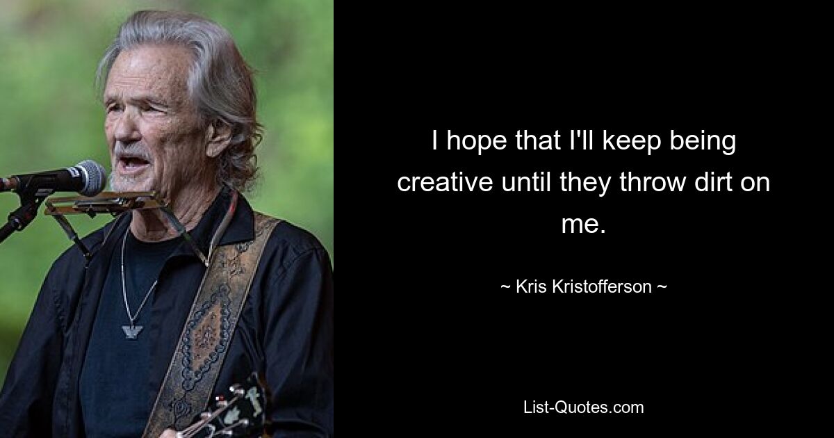 I hope that I'll keep being creative until they throw dirt on me. — © Kris Kristofferson