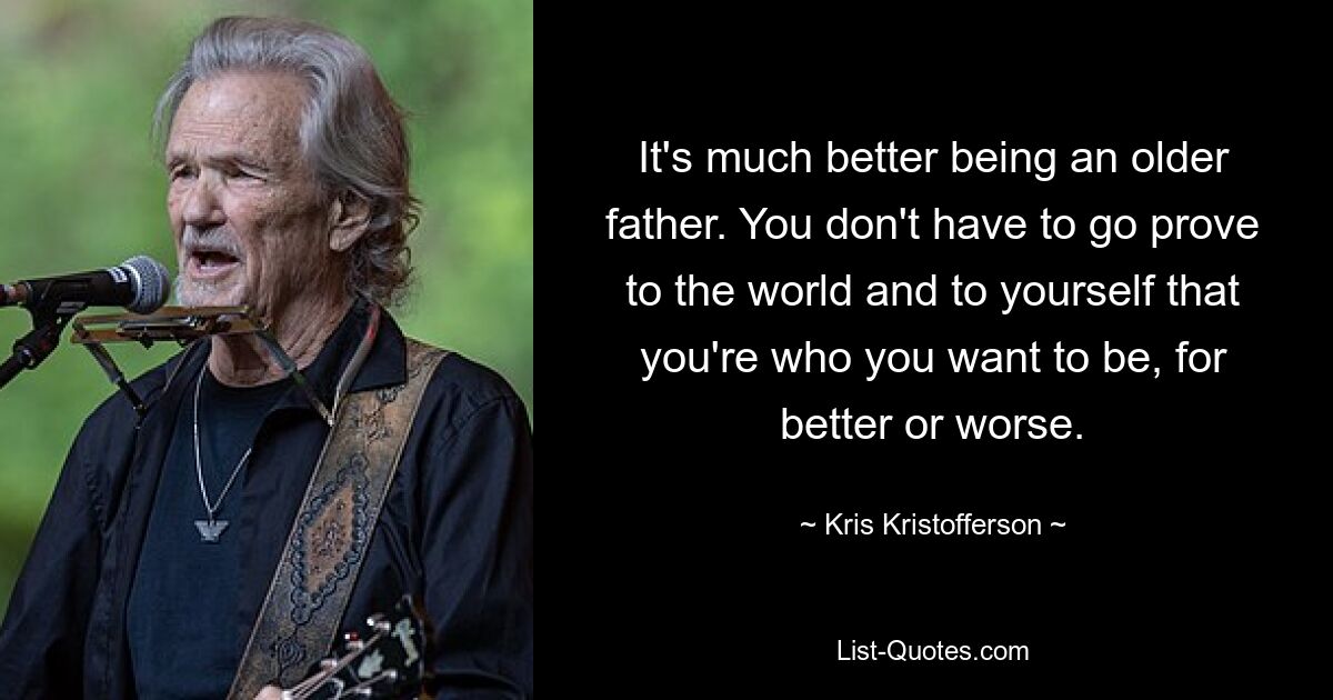 It's much better being an older father. You don't have to go prove to the world and to yourself that you're who you want to be, for better or worse. — © Kris Kristofferson