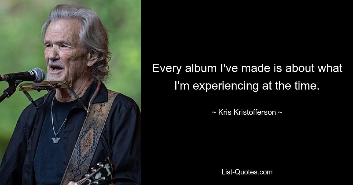 Every album I've made is about what I'm experiencing at the time. — © Kris Kristofferson