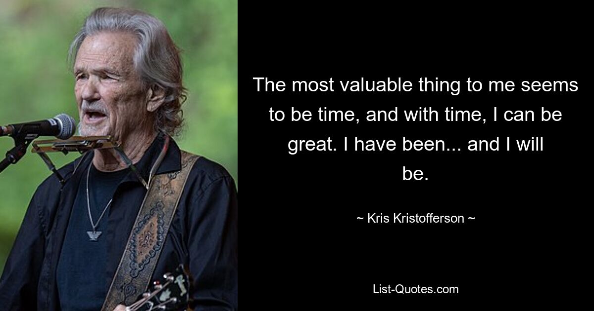 The most valuable thing to me seems to be time, and with time, I can be great. I have been... and I will be. — © Kris Kristofferson