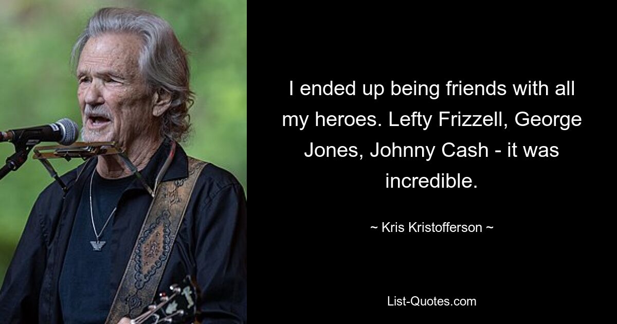 I ended up being friends with all my heroes. Lefty Frizzell, George Jones, Johnny Cash - it was incredible. — © Kris Kristofferson