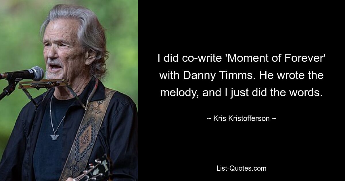 I did co-write 'Moment of Forever' with Danny Timms. He wrote the melody, and I just did the words. — © Kris Kristofferson