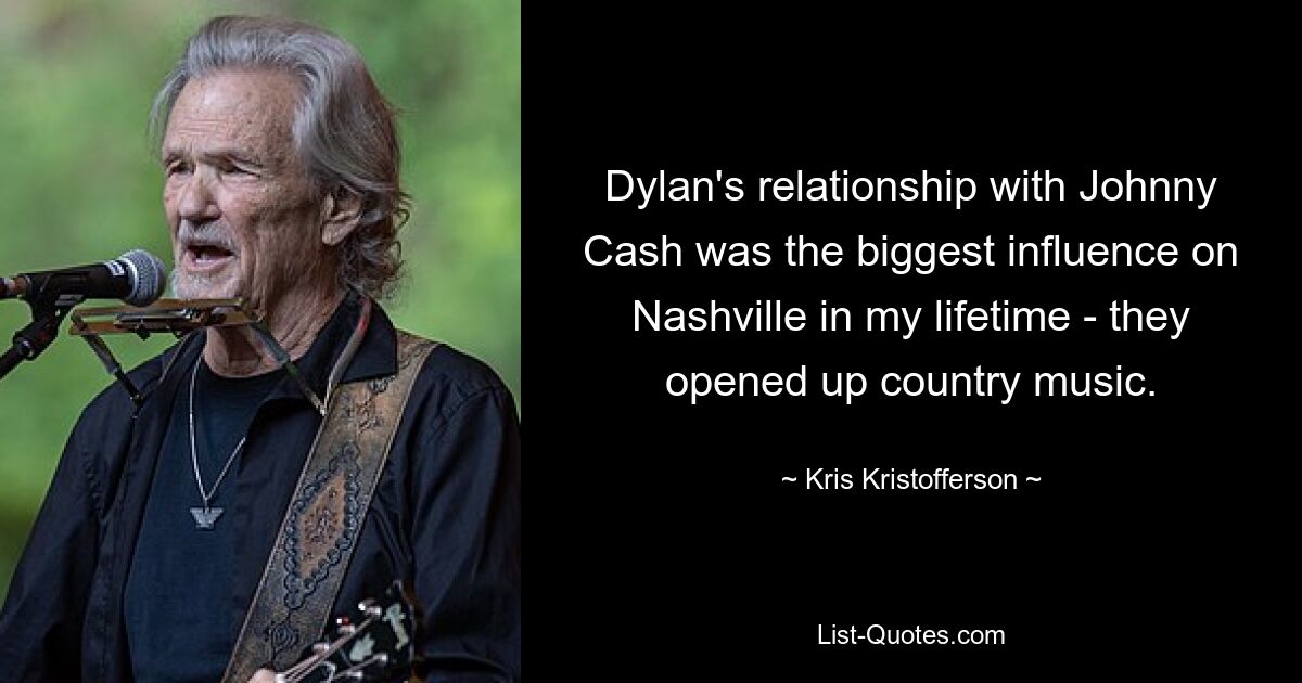 Dylans Beziehung zu Johnny Cash hatte in meinem Leben den größten Einfluss auf Nashville – sie öffneten den Weg für die Country-Musik. — © Kris Kristofferson