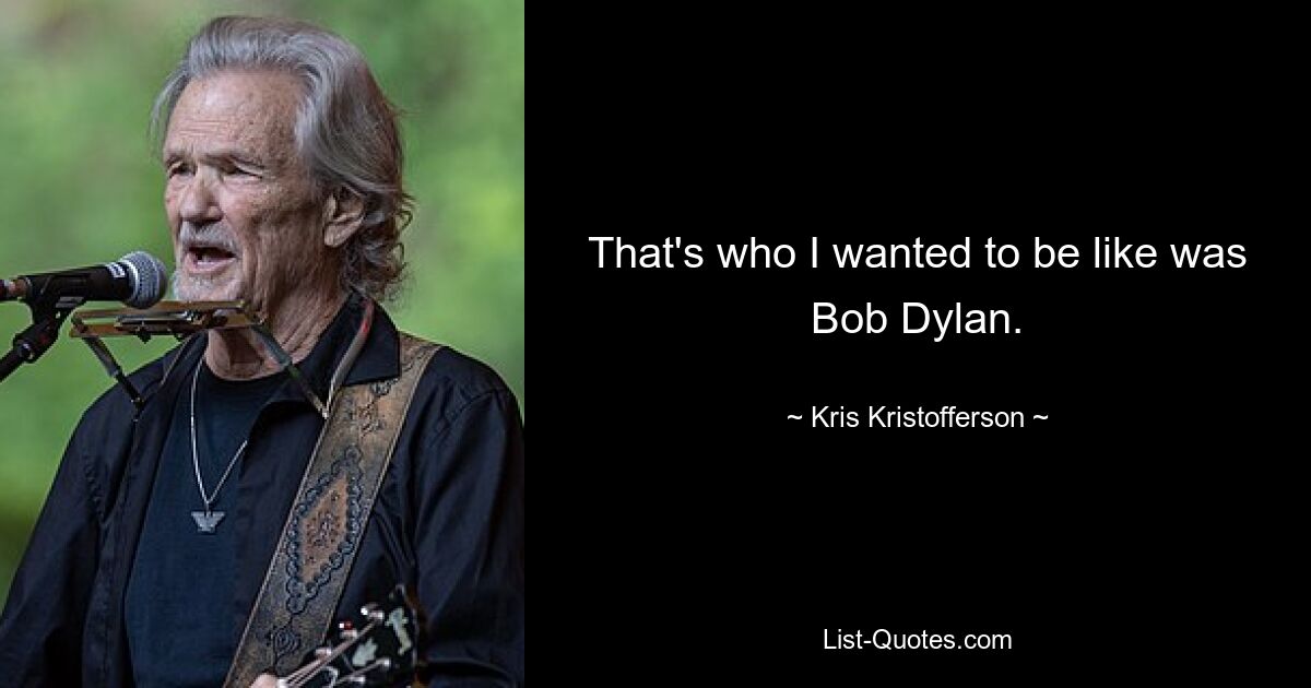 That's who I wanted to be like was Bob Dylan. — © Kris Kristofferson