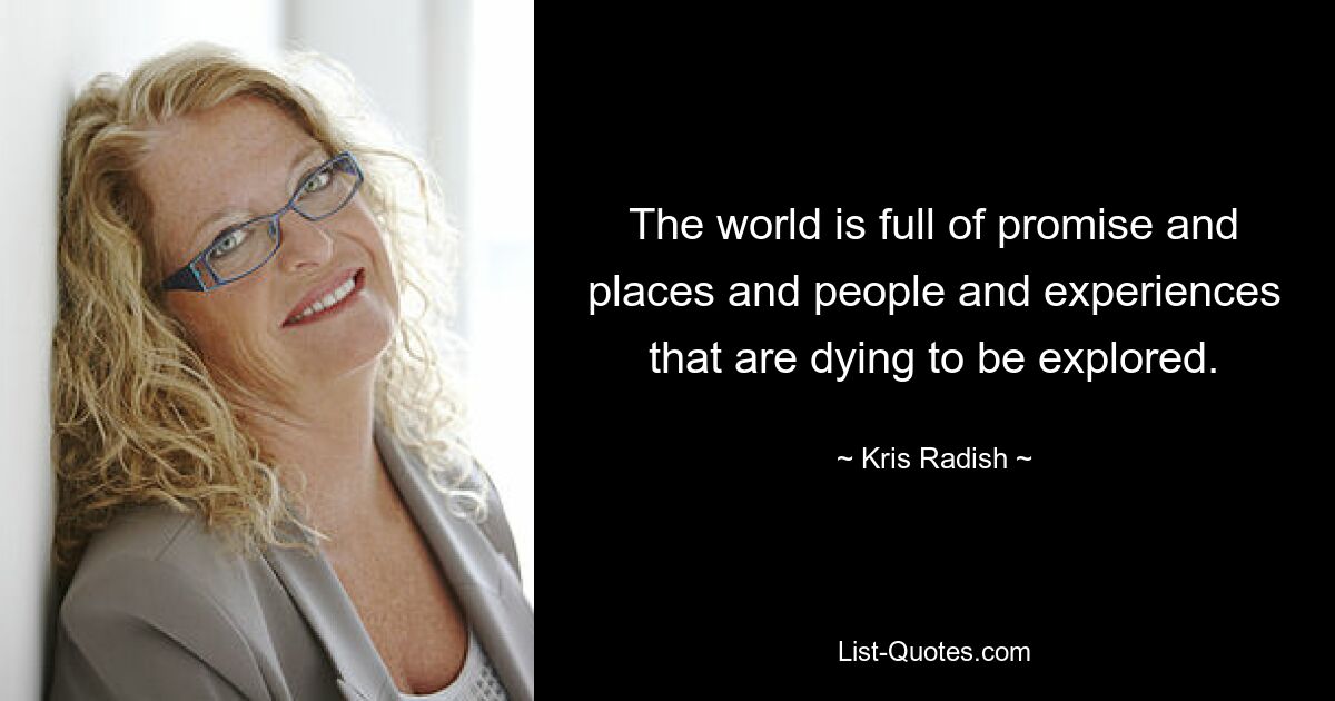 The world is full of promise and places and people and experiences that are dying to be explored. — © Kris Radish