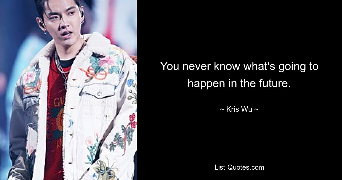 You never know what's going to happen in the future. — © Kris Wu