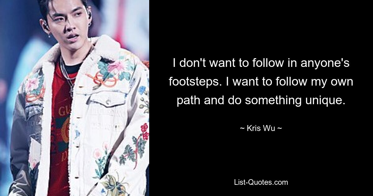 I don't want to follow in anyone's footsteps. I want to follow my own path and do something unique. — © Kris Wu