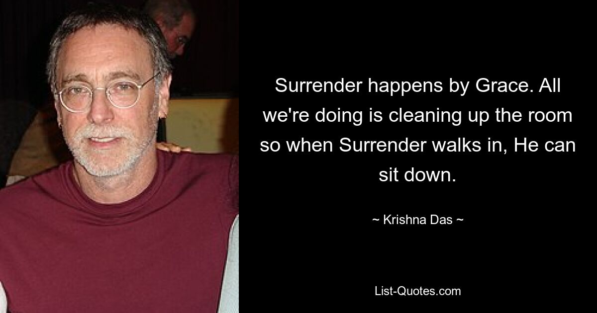 Surrender happens by Grace. All we're doing is cleaning up the room so when Surrender walks in, He can sit down. — © Krishna Das