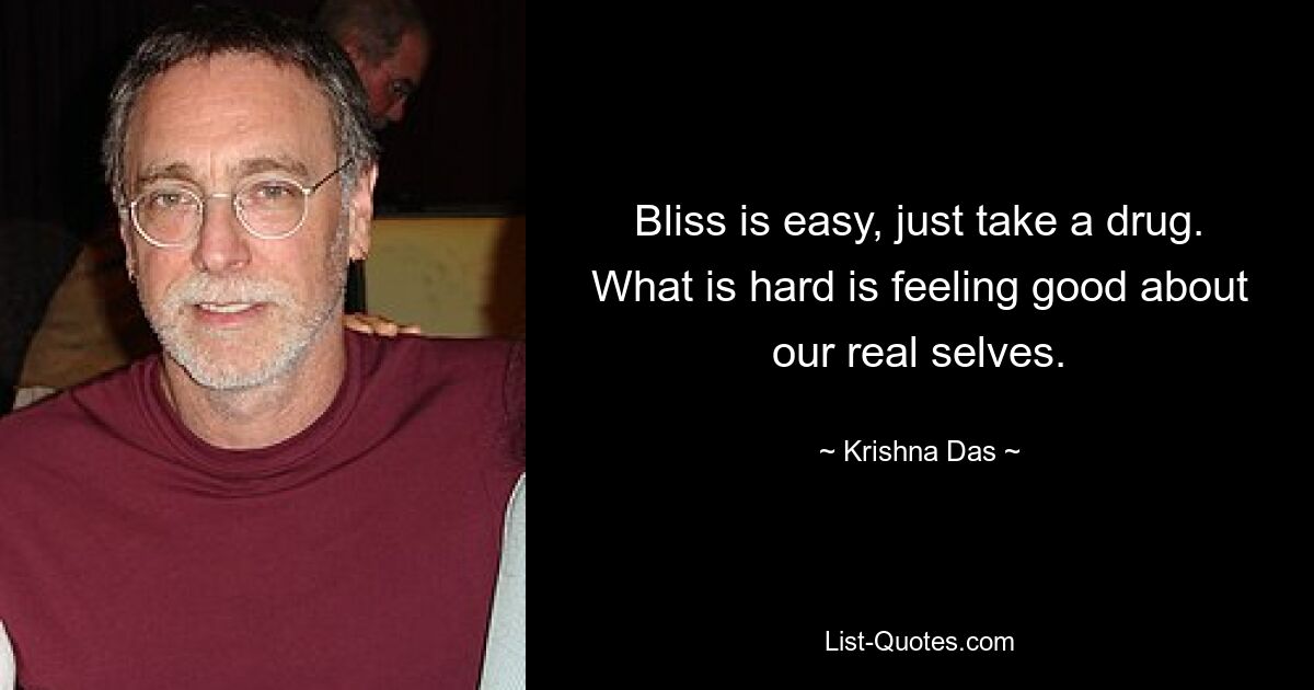 Bliss is easy, just take a drug. What is hard is feeling good about our real selves. — © Krishna Das